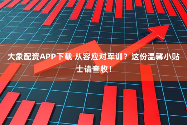 大象配资APP下载 从容应对军训？这份温馨小贴士请查收！