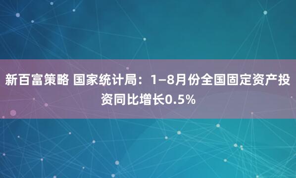 新百富策略 国家统计局：1—8月份全国固定资产投资同比增长0.5%