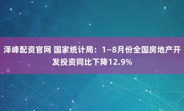 泽峰配资官网 国家统计局：1—8月份全国房地产开发投资同比下降12.9%