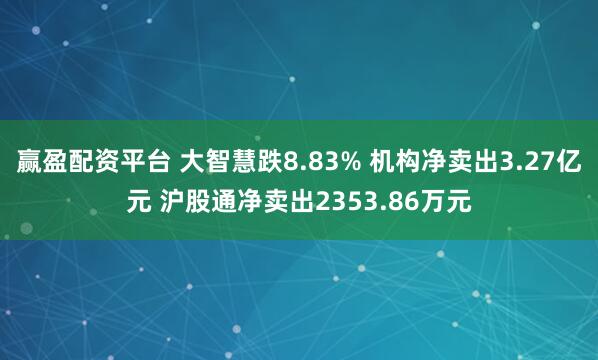 赢盈配资平台 大智慧跌8.83% 机构净卖出3.27亿元 沪股通净卖出2353.86万元