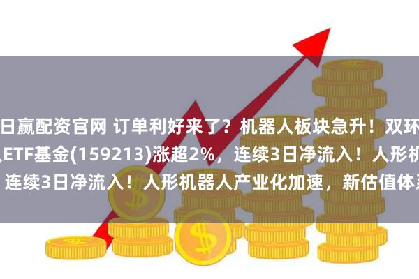 日赢配资官网 订单利好来了？机器人板块急升！双环传动涨超4%，机器人ETF基金(159213)涨超2%，连续3日净流入！人形机器人产业化加速，新估值体系建立？