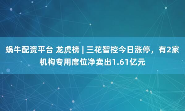 蜗牛配资平台 龙虎榜 | 三花智控今日涨停，有2家机构专用席位净卖出1.61亿元