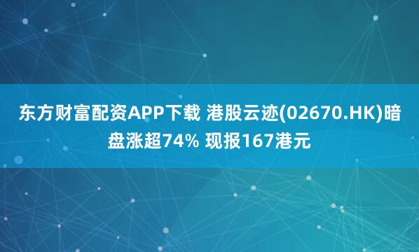 东方财富配资APP下载 港股云迹(02670.HK)暗盘涨超74% 现报167港元