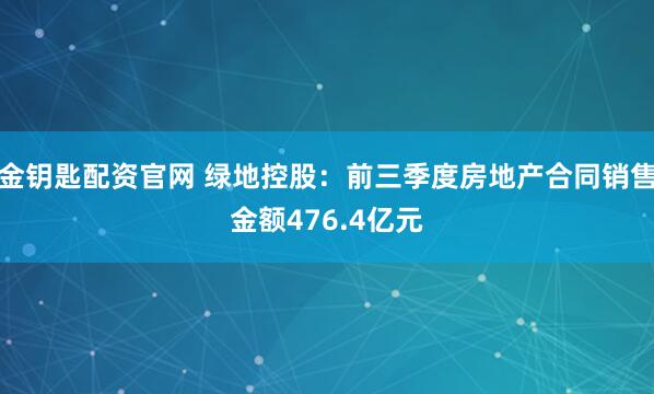 金钥匙配资官网 绿地控股：前三季度房地产合同销售金额476.4亿元