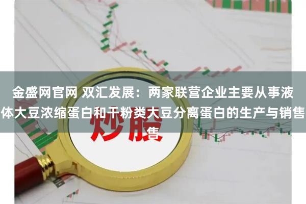 金盛网官网 双汇发展：两家联营企业主要从事液体大豆浓缩蛋白和干粉类大豆分离蛋白的生产与销售