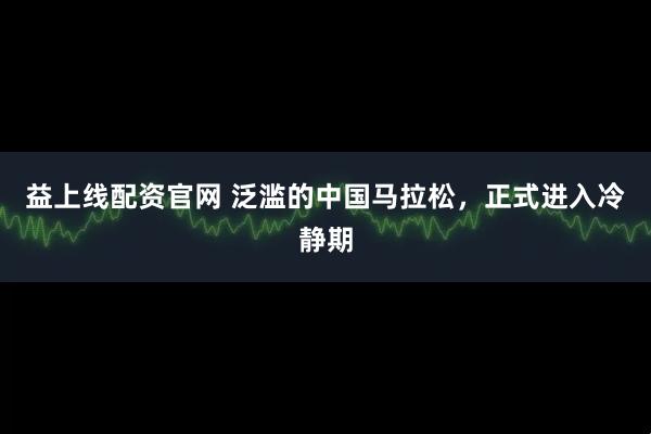 益上线配资官网 泛滥的中国马拉松，正式进入冷静期