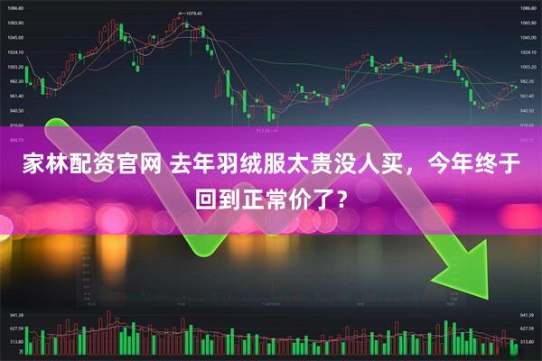 家林配资官网 去年羽绒服太贵没人买，今年终于回到正常价了？