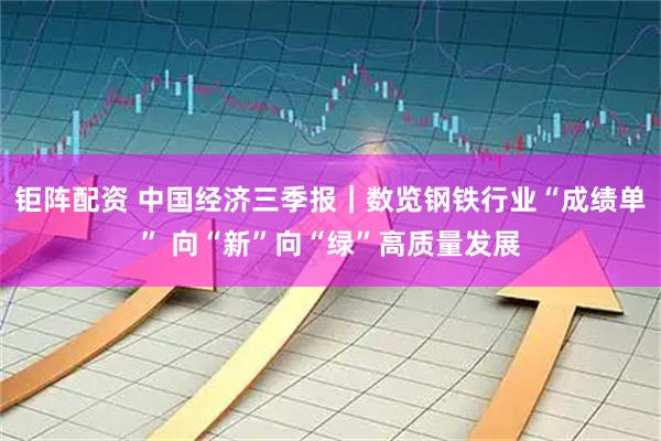 钜阵配资 中国经济三季报｜数览钢铁行业“成绩单” 向“新”向“绿”高质量发展