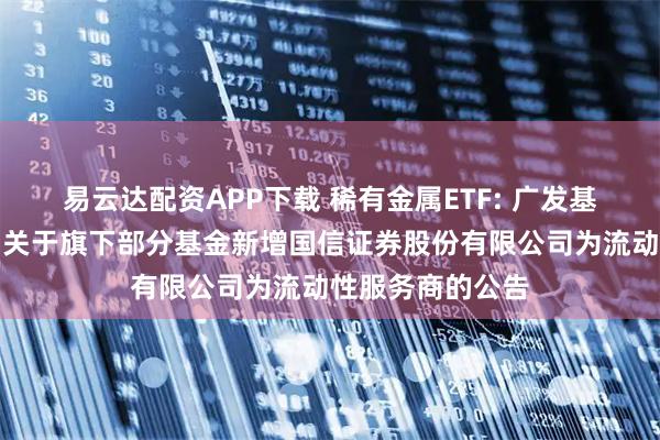 易云达配资APP下载 稀有金属ETF: 广发基金管理有限公司关于旗下部分基金新增国信证券股份有限公司为流动性服务商的公告