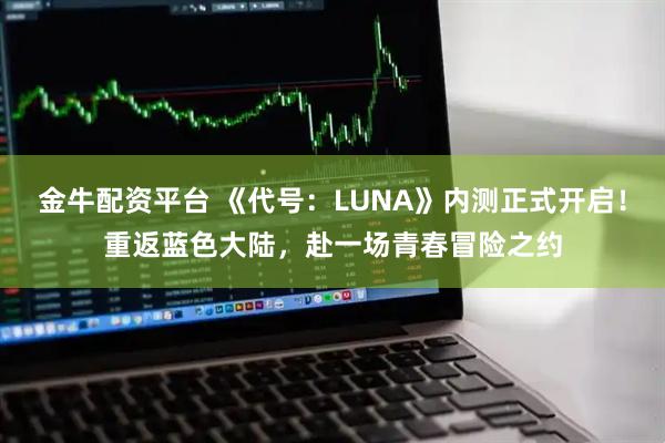 金牛配资平台 《代号：LUNA》内测正式开启！重返蓝色大陆，赴一场青春冒险之约