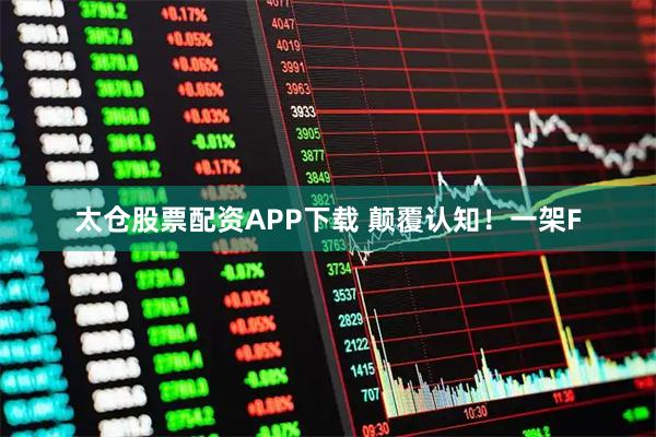 太仓股票配资APP下载 颠覆认知！一架F