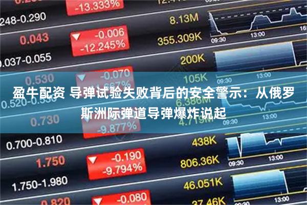 盈牛配资 导弹试验失败背后的安全警示：从俄罗斯洲际弹道导弹爆炸说起