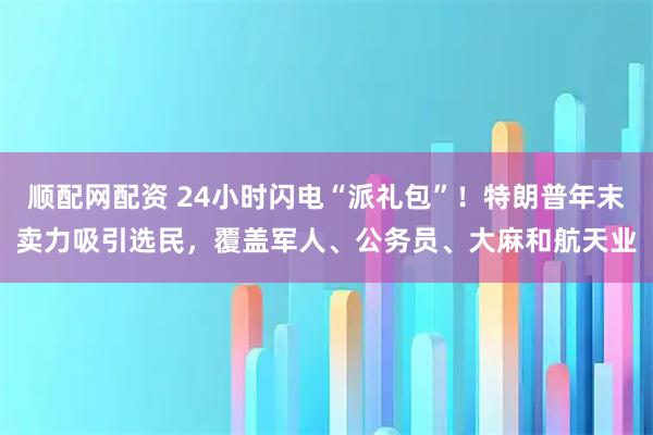 顺配网配资 24小时闪电“派礼包”！特朗普年末卖力吸引选民，覆盖军人、公务员、大麻和航天业