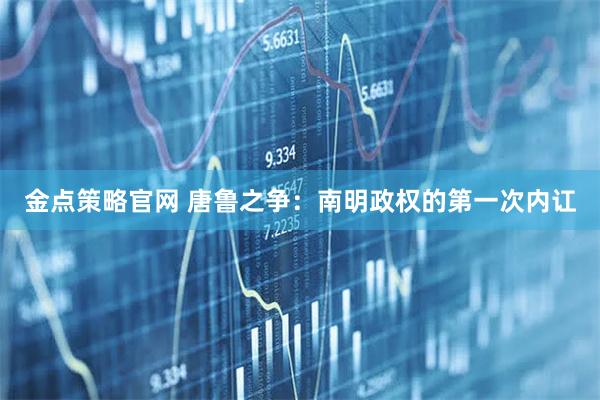 金点策略官网 唐鲁之争：南明政权的第一次内讧