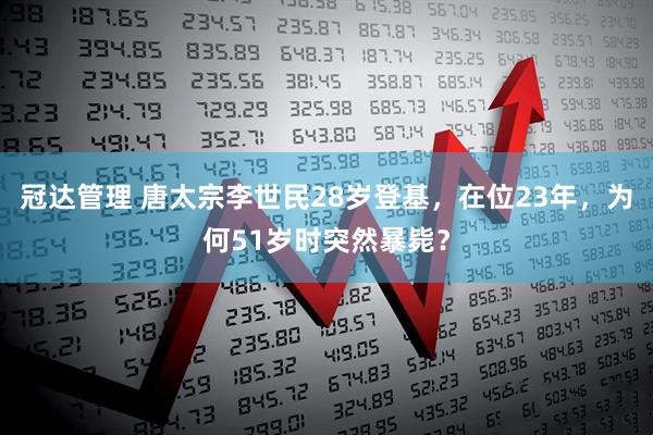 冠达管理 唐太宗李世民28岁登基，在位23年，为何51岁时突然暴毙？