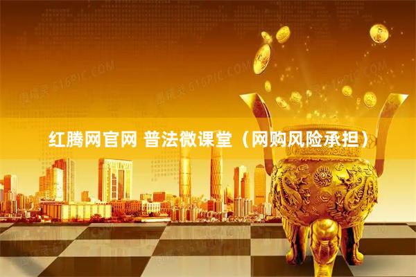 红腾网官网 普法微课堂（网购风险承担）