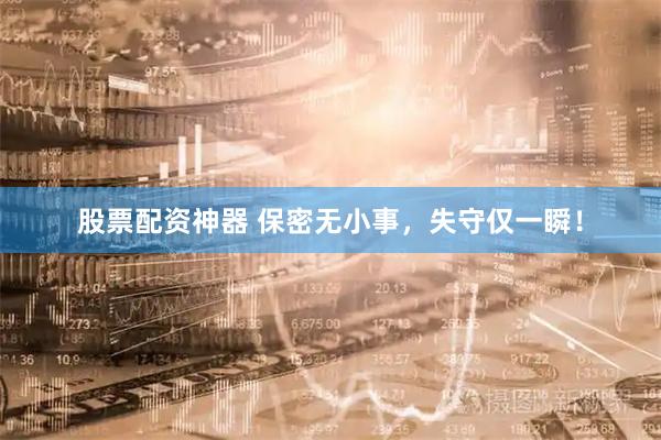 股票配资神器 保密无小事，失守仅一瞬！