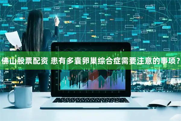 佛山股票配资 患有多囊卵巢综合症需要注意的事项？