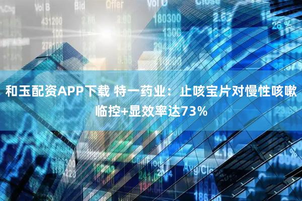 和玉配资APP下载 特一药业：止咳宝片对慢性咳嗽临控+显效率达73%