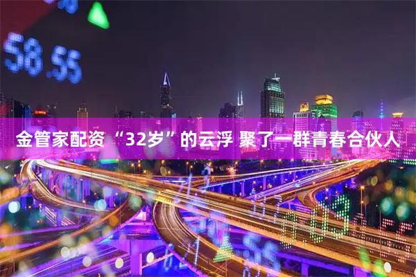 金管家配资 “32岁”的云浮 聚了一群青春合伙人