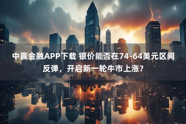 中赢金融APP下载 银价能否在74-64美元区间反弹，开启新一轮牛市上涨？