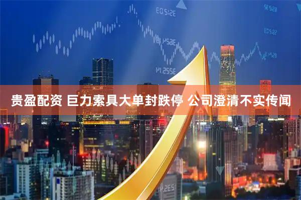 贵盈配资 巨力索具大单封跌停 公司澄清不实传闻