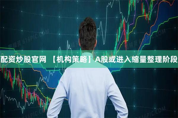 配资炒股官网 【机构策略】A股或进入缩量整理阶段