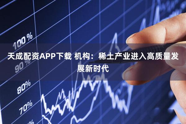 天成配资APP下载 机构：稀土产业进入高质量发展新时代