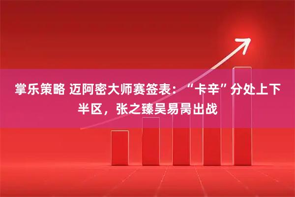 掌乐策略 迈阿密大师赛签表：“卡辛”分处上下半区，张之臻吴易昺出战