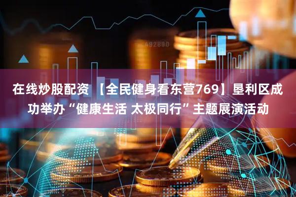 在线炒股配资 【全民健身看东营769】垦利区成功举办“健康生活 太极同行”主题展演活动