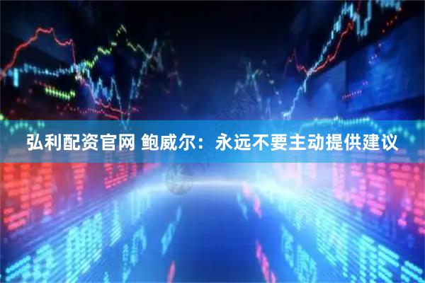 弘利配资官网 鲍威尔：永远不要主动提供建议
