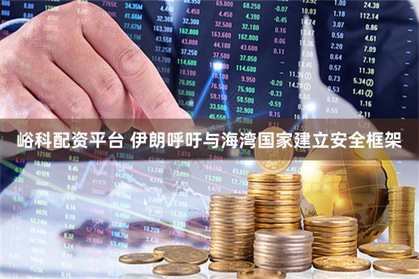 峪科配资平台 伊朗呼吁与海湾国家建立安全框架