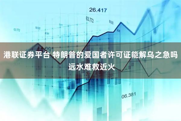 港联证券平台 特朗普的爱国者许可证能解乌之急吗 远水难救近火