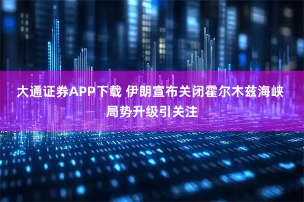 大通证券APP下载 伊朗宣布关闭霍尔木兹海峡 局势升级引关注