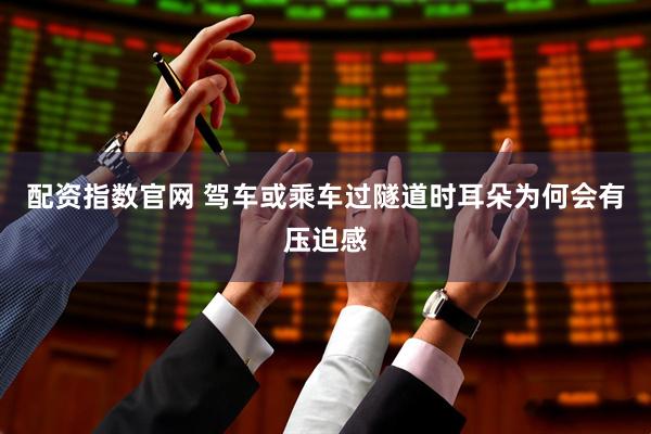 配资指数官网 驾车或乘车过隧道时耳朵为何会有压迫感