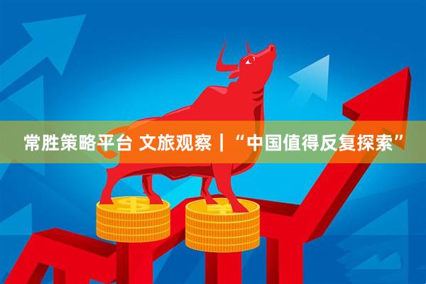 常胜策略平台 文旅观察｜“中国值得反复探索”